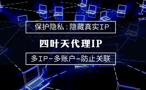 【启东代理IP】代理服务器的类型有哪些？四叶天代理IP怎么样